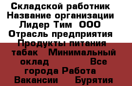 Складской работник › Название организации ­ Лидер Тим, ООО › Отрасль предприятия ­ Продукты питания, табак › Минимальный оклад ­ 33 000 - Все города Работа » Вакансии   . Бурятия респ.